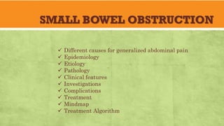 SMALL BOWEL OBSTRUCTION
✓ Different causes for generalized abdominal pain
✓ Epidemiology
✓ Etiology
✓ Pathology
✓ Clinical features
✓ Investigations
✓ Complications
✓ Treatment
✓ Mindmap
✓ Treatment Algorithm
 