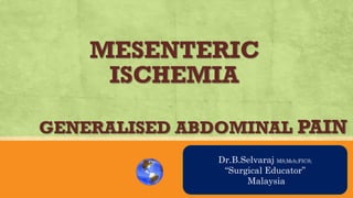 MESENTERIC
ISCHEMIA
GENERALISED ABDOMINAL PAIN
AN OVRVIEW
Dr.B.Selvaraj MS;Mch;FICS;
“Surgical Educator”
Malaysia
 