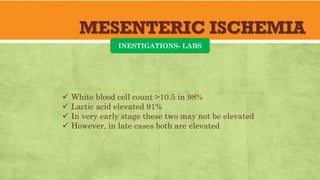 MESENTERIC ISCHEMIA
INESTIGATIONS- LABS
 White blood cell count >10.5 in 98%
 Lactic acid elevated 91%
 In very early stage these two may not be elevated
 However, in late cases both are elevated
 