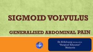 SIGMOIDVOLVULUS
GENERALISED ABDOMINAL PAIN
AN OVRVIEW
Dr.B.Selvaraj MS;Mch;FICS;
“Surgical Educator”
Malaysia
 