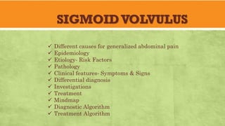 SIGMOIDVOLVULUS
✓ Different causes for generalized abdominal pain
✓ Epidemiology
✓ Etiology- Risk Factors
✓ Pathology
✓ Clinical features- Symptoms & Signs
✓ Differential diagnosis
✓ Investigations
✓ Treatment
✓ Mindmap
✓ Diagnostic Algorithm
✓ Treatment Algorithm
 
