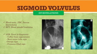 SIGMOIDVOLVULUS
INVESTIGATIONS
✓ Blood tests : FBC, Serum
Electrolytes
✓ RFT: Blood urea&Creatinine
✓ AXR- Erect is diagnostic
- Coffee-bean appearance
- Bent-inner tube sign
-Omega sign
- Frimann-Dhal sign
 