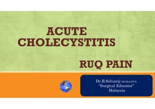 ACUTE
CHOLECYSTITIS
RUQ PAIN
AN OVRVIEW
Dr.B.Selvaraj MS;Mch;FICS;
“Surgical Educator”
Malaysia
 