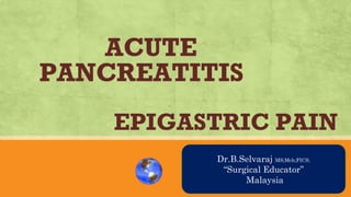 ACUTE
PANCREATITIS
EPIGASTRIC PAIN
AN OVRVIEW
Dr.B.Selvaraj MS;Mch;FICS;
“Surgical Educator”
Malaysia
 