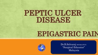 PEPTIC ULCER
DISEASE
EPIGASTRIC PAIN
AN OVRVIEW
Dr.B.Selvaraj MS;Mch;FICS;
“Surgical Educator”
Malaysia
 
