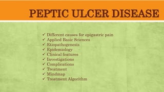 PEPTIC ULCER DISEASE
Different causes for epigastric pain
Applied Basic Sciences
Etiopathogenesis
Epidemiology
Clinical features
Investigations
Complications
Treatment
Mindmap
Treatment Algorithm
 