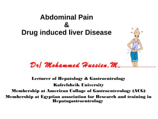 Abdominal Pain
&
Drug induced liver Disease
Dr/ Mohammed Hussien,MD
Lecturer of Hepatology & Gastroentrology
Kafrelsheik University
Membership at American Collage of Gastroenterology (ACG)
Membership at Egyptian association for Research and training in
Hepatogastroentrology
 