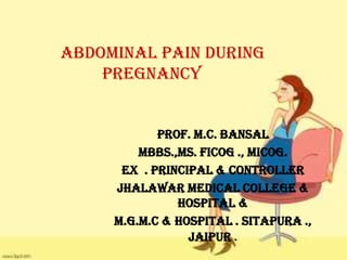 Abdominal Pain During
    Pregnancy


            Prof. M.C. Bansal
         MBBS.,MS. FICOG ., MICOG.
      Ex . Principal & controller
     Jhalawar Medical College &
               Hospital &
     M.G.M.C & Hospital . Sitapura .,
                 Jaipur .
 