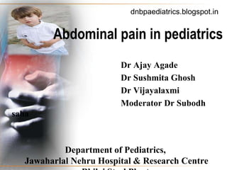 dnbpaediatrics.blogspot.in


         Abdominal pain in pediatrics
                         Dr Ajay Agade
                         Dr Sushmita Ghosh
                         Dr Vijayalaxmi
                         Moderator Dr Subodh
saha



            Department of Pediatrics,
   Jawaharlal Nehru Hospital & Research Centre
 