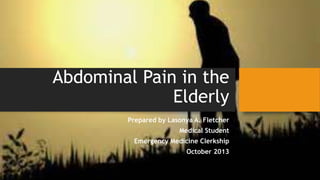 Abdominal Pain in the
Elderly
Prepared by Lasonya A. Fletcher
Medical Student

Emergency Medicine Clerkship
October 2013

 