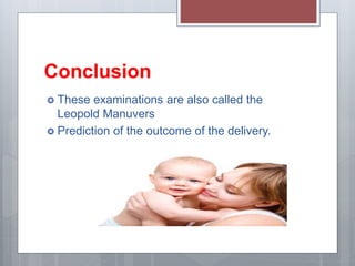 Conclusion
 These examinations are also called the
Leopold Manuvers
 Prediction of the outcome of the delivery.
 