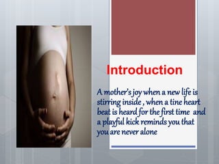 Introduction
A mother’s joy when a new life is
stirring inside , when a tine heart
beat is heard for the first time and
a playful kick reminds you that
you are never alone
 