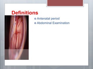 Definitions
 Antenatal period
 Abdominal Examination
 