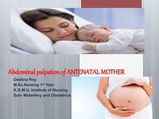 Abdominal palpation of ANTENATAL MOTHER
Deblina Roy
M.Sc.Nursing 1st Year
K.G.M.U. Institute of Nursing
Sub- Midwifery and Obstetrics
 