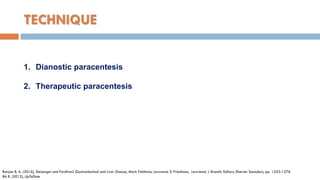 TECHNIQUE
1. Dianostic paracentesis
2. Therapeutic paracentesis
Runyon B. A. (2016), Sleisenger and Fordtran’s Gastrointestinal and Liver Disease, Mark Feldman, Lawrence S. Friedman, Lawrence J. Brandt, Editors, Elsevier Saunders, pp. 1553-1576
BA R. (2012), UpToDate
 