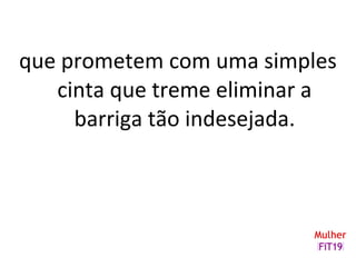 que prometem com uma simples
cinta que treme eliminar a
barriga tão indesejada.
 