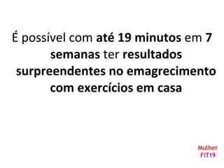 É possível com até 19 minutos em 7
semanas ter resultados
surpreendentes no emagrecimento
com exercícios em casa
 