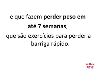 e que fazem perder peso em
até 7 semanas,
que são exercícios para perder a
barriga rápido.
 