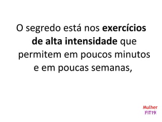 O segredo está nos exercícios
de alta intensidade que
permitem em poucos minutos
e em poucas semanas,
 
