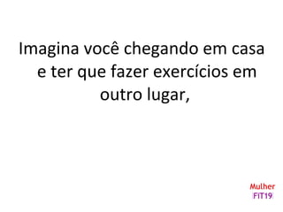 Imagina você chegando em casa
e ter que fazer exercícios em
outro lugar,
 