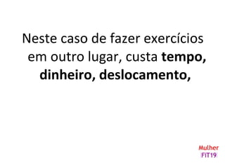 Neste caso de fazer exercícios
em outro lugar, custa tempo,
dinheiro, deslocamento,
 