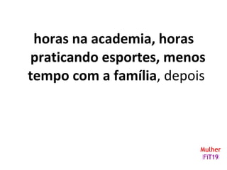 horas na academia, horas
praticando esportes, menos
tempo com a família, depois
 