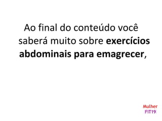 Ao final do conteúdo você
saberá muito sobre exercícios
abdominais para emagrecer,
 