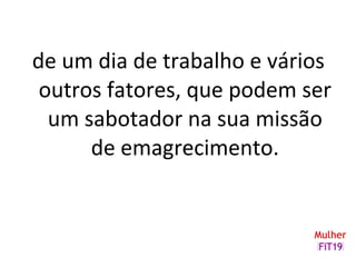 de um dia de trabalho e vários
outros fatores, que podem ser
um sabotador na sua missão
de emagrecimento.
 