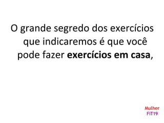 O grande segredo dos exercícios
que indicaremos é que você
pode fazer exercícios em casa,
 