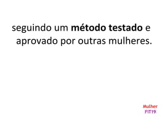 seguindo um método testado e
aprovado por outras mulheres.
 
