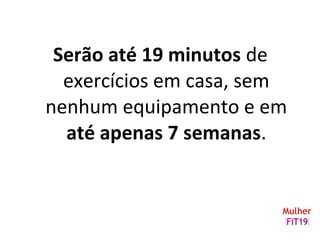 Serão até 19 minutos de
exercícios em casa, sem
nenhum equipamento e em
até apenas 7 semanas.
 