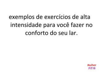 exemplos de exercícios de alta
intensidade para você fazer no
conforto do seu lar.
 
