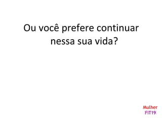 Ou você prefere continuar
nessa sua vida?
 