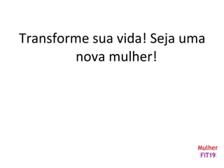Transforme sua vida! Seja uma
nova mulher!
 