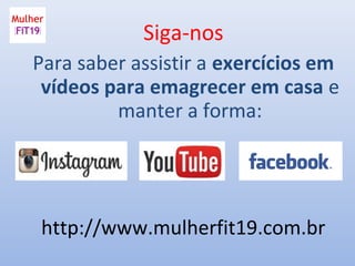 Siga-nos
Para saber assistir a exercícios em
vídeos para emagrecer em casa e
manter a forma:
http://www.mulherfit19.com.br
 