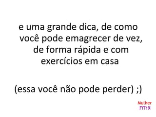 e uma grande dica, de como
você pode emagrecer de vez,
de forma rápida e com
exercícios em casa
(essa você não pode perder) ;)
 