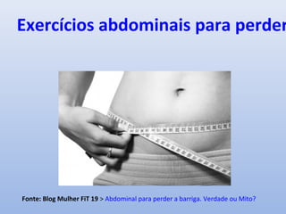 Exercícios abdominais para perder
Fonte: Blog Mulher FiT 19 > Abdominal para perder a barriga. Verdade ou Mito?
 