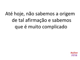 Até hoje, não sabemos a origem
de tal afirmação e sabemos
que é muito complicado
 