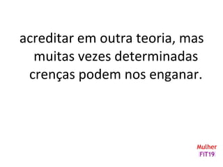 acreditar em outra teoria, mas
muitas vezes determinadas
crenças podem nos enganar.
 