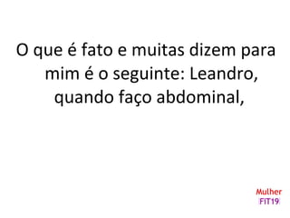 O que é fato e muitas dizem para
mim é o seguinte: Leandro,
quando faço abdominal,
 