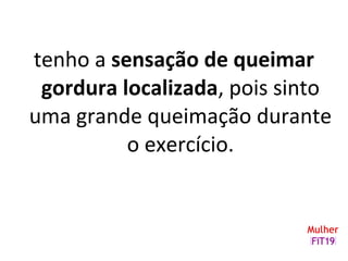 tenho a sensação de queimar
gordura localizada, pois sinto
uma grande queimação durante
o exercício.
 