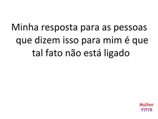 Minha resposta para as pessoas
que dizem isso para mim é que
tal fato não está ligado
 