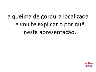 a queima de gordura localizada
e vou te explicar o por quê
nesta apresentação.
 