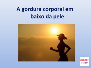 A gordura corporal em
baixo da pele
 