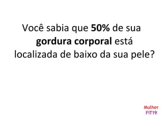 Você sabia que 50% de sua
gordura corporal está
localizada de baixo da sua pele?
 