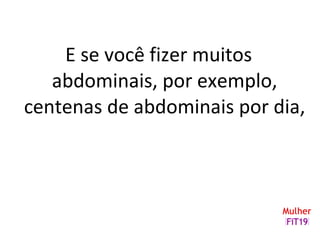E se você fizer muitos
abdominais, por exemplo,
centenas de abdominais por dia,
 