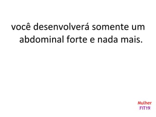 você desenvolverá somente um
abdominal forte e nada mais.
 