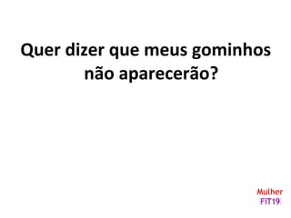 Quer dizer que meus gominhos
não aparecerão?
 