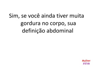 Sim, se você ainda tiver muita
gordura no corpo, sua
definição abdominal
 