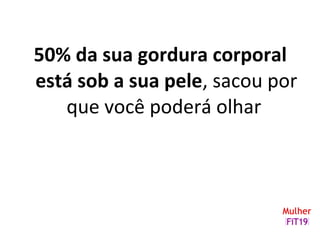 50% da sua gordura corporal
está sob a sua pele, sacou por
que você poderá olhar
 